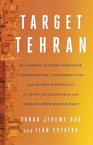 Target Tehran - How Israel Is Using Sabotage, Cyberwarfare, Assassination – and Secret Diplomacy – to Stop a Nuclear Iran and Create a New Middle East
